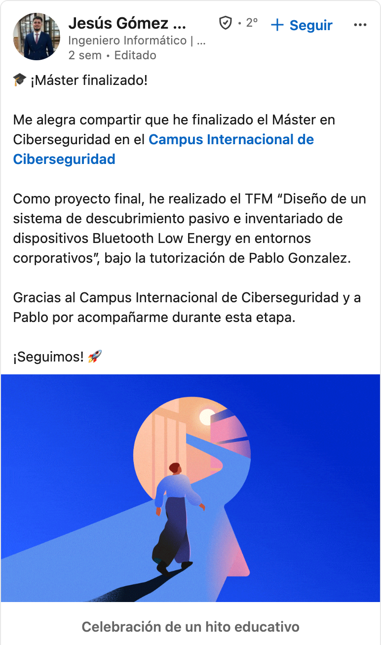 Testimonio de Jesús Gómez Sánchez en LinkedIn sobre el Máster en Ciberseguridad: Mi TFM: diseño de un sistema de descubrimiento pasivo e inventariado de dispositivos Bluetooth Low Energy en entornos corporativos.
